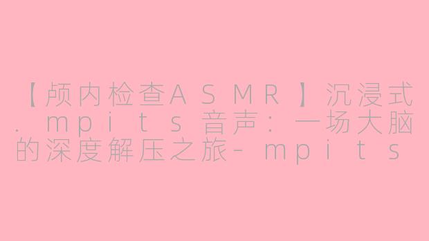 【颅内检查ASMR】沉浸式.mpits音声：一场大脑的深度解压之旅-mpits颅内检查asmr