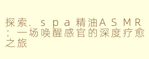 探索.spa精油ASMR:一场唤醒感官的深度疗愈之旅