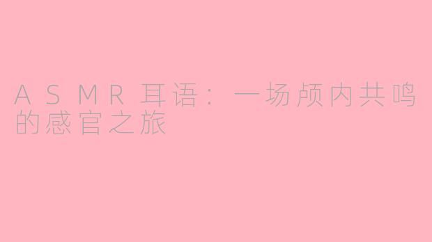 ASMR耳语：一场颅内共鸣的感官之旅