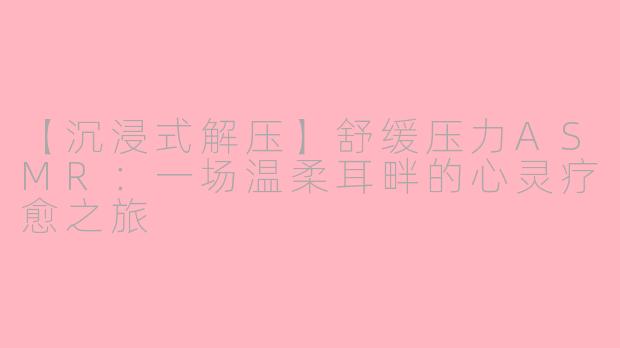 【沉浸式解压】舒缓压力ASMR：一场温柔耳畔的心灵疗愈之旅