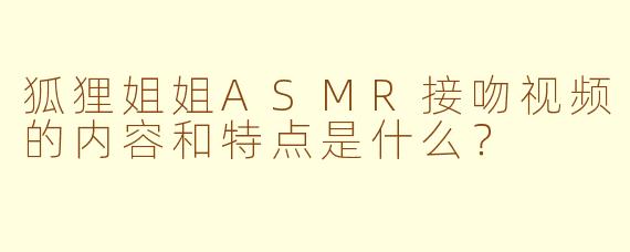 狐狸姐姐ASMR接吻视频的内容和特点是什么？