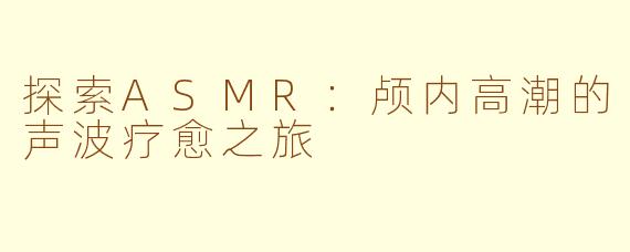 探索ASMR：颅内高潮的声波疗愈之旅