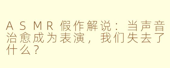 ASMR假作解说：当声音治愈成为表演，我们失去了什么？