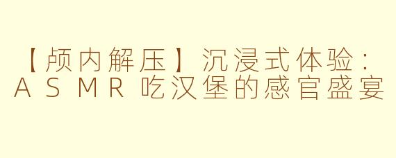 【颅内解压】沉浸式体验:ASMR吃汉堡的感官盛宴