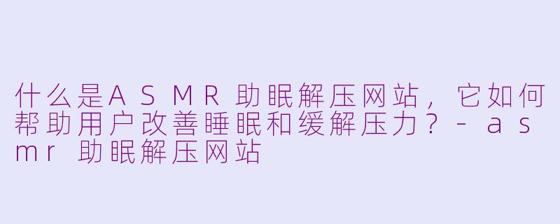 什么是ASMR助眠解压网站，它如何帮助用户改善睡眠和缓解压力？-asmr助眠解压网站