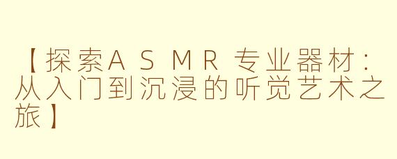 【探索ASMR专业器材：从入门到沉浸的听觉艺术之旅】