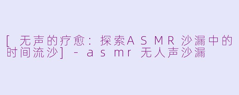 [无声的疗愈：探索ASMR沙漏中的时间流沙]-asmr无人声沙漏