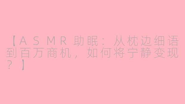 【ASMR助眠：从枕边细语到百万商机，如何将宁静变现？】