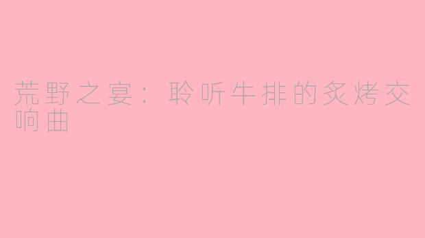 荒野之宴:聆听牛排的炙烤交响曲