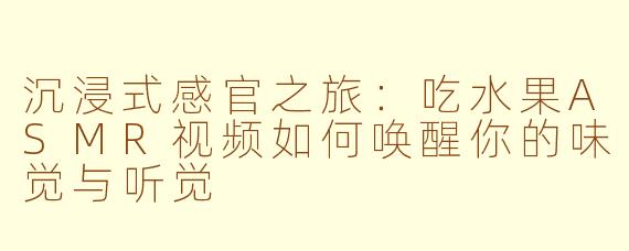 沉浸式感官之旅：吃水果ASMR视频如何唤醒你的味觉与听觉
