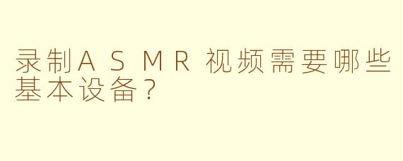 录制ASMR视频需要哪些基本设备？