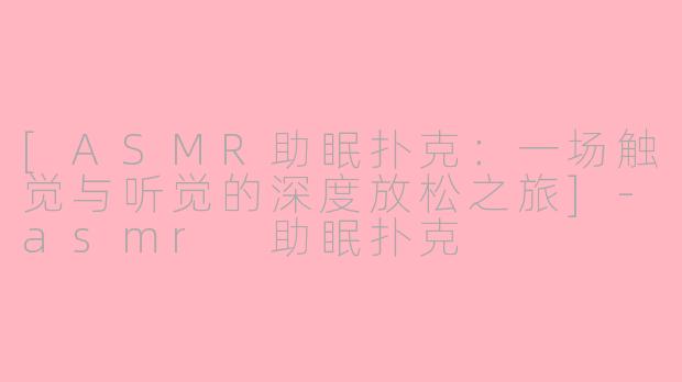[ASMR助眠扑克：一场触觉与听觉的深度放松之旅]-asmr 助眠扑克