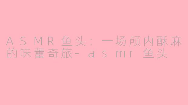 ASMR鱼头：一场颅内酥麻的味蕾奇旅