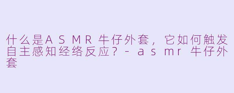 什么是ASMR牛仔外套，它如何触发自主感知经络反应？-asmr牛仔外套