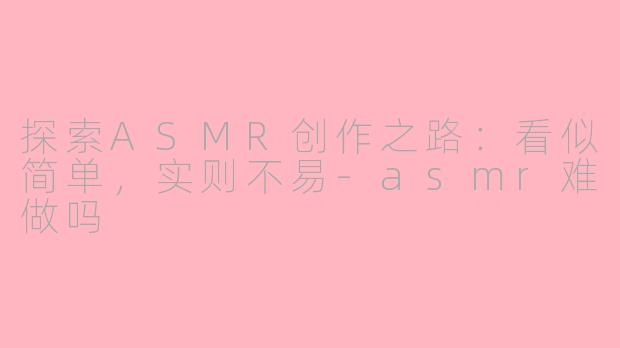探索ASMR创作之路：看似简单，实则不易
