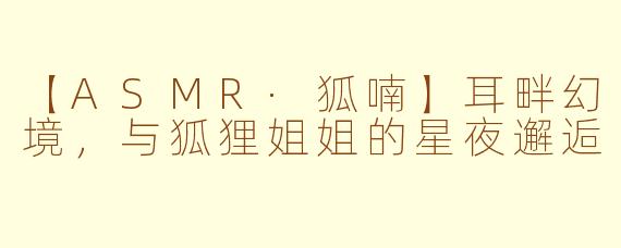 【ASMR·狐喃】耳畔幻境，与狐狸姐姐的星夜邂逅