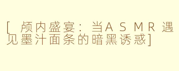 [颅内盛宴：当ASMR遇见墨汁面条的暗黑诱惑]