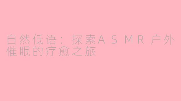 自然低语：探索ASMR户外催眠的疗愈之旅