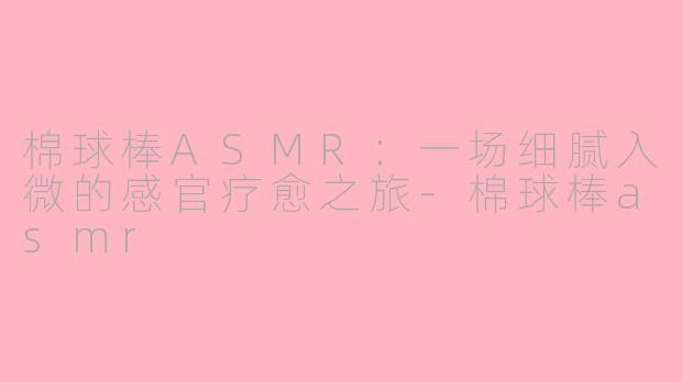 棉球棒ASMR：一场细腻入微的感官疗愈之旅