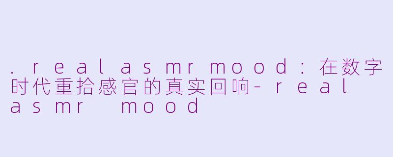 .realasmrmood：在数字时代重拾感官的真实回响-real asmr mood