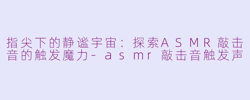 指尖下的静谧宇宙：探索ASMR敲击音的触发魔力