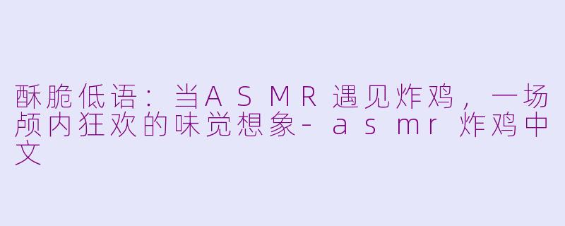 酥脆低语：当ASMR遇见炸鸡，一场颅内狂欢的味觉想象-asmr炸鸡中文