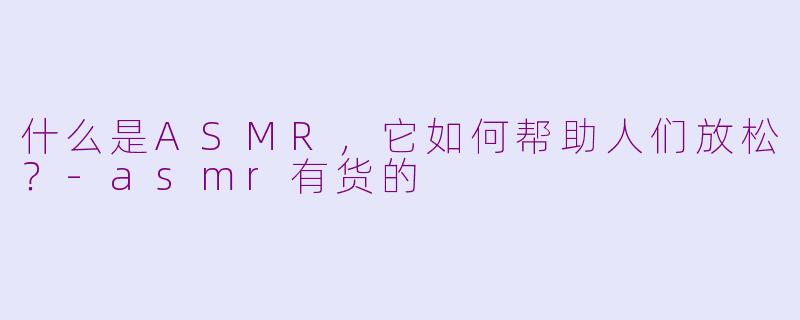什么是ASMR，它如何帮助人们放松？