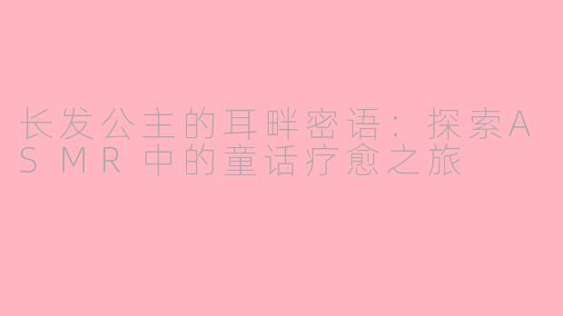 长发公主的耳畔密语:探索ASMR中的童话疗愈之旅