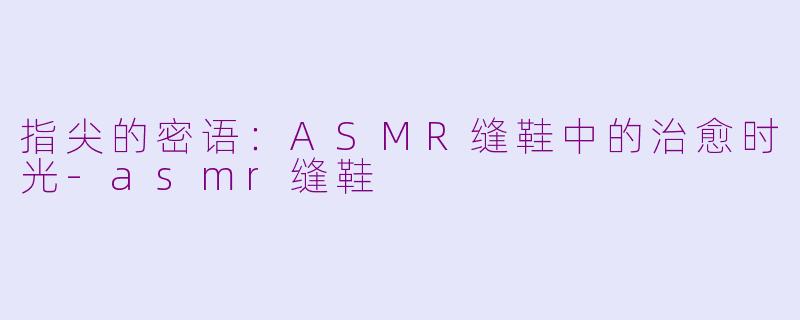 指尖的密语：ASMR缝鞋中的治愈时光-asmr缝鞋