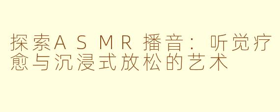 探索ASMR播音:听觉疗愈与沉浸式放松的艺术