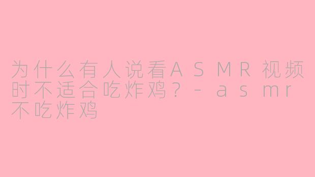 为什么有人说看ASMR视频时不适合吃炸鸡？