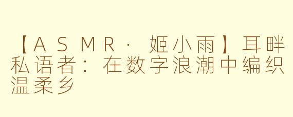 【ASMR·姬小雨】耳畔私语者：在数字浪潮中编织温柔乡