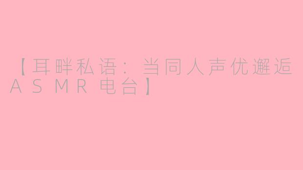 【耳畔私语：当同人声优邂逅ASMR电台】