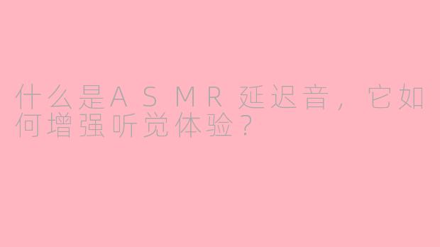 什么是ASMR延迟音，它如何增强听觉体验？
