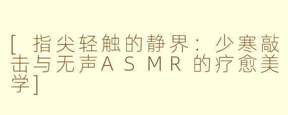 [指尖轻触的静界：少寒敲击与无声ASMR的疗愈美学]