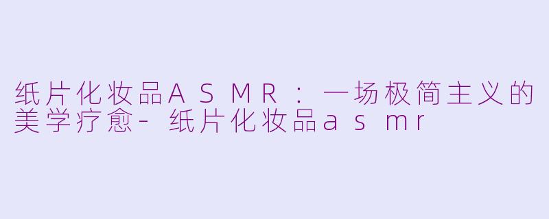 纸片化妆品ASMR：一场极简主义的美学疗愈-纸片化妆品asmr