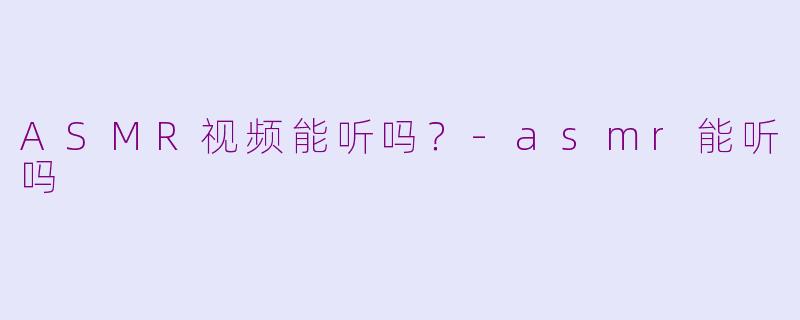 ASMR视频能听吗？-asmr能听吗