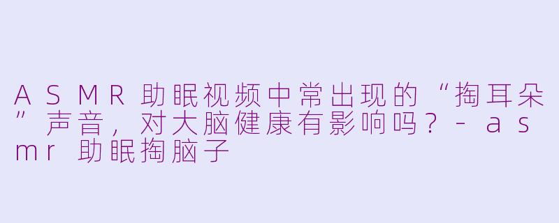 ASMR助眠视频中常出现的“掏耳朵”声音，对大脑健康有影响吗？