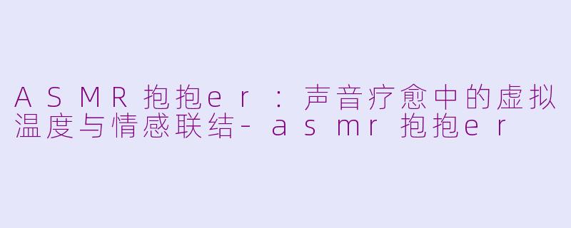 ASMR抱抱er：声音疗愈中的虚拟温度与情感联结