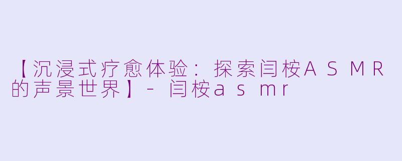 【沉浸式疗愈体验：探索闫桉ASMR的声景世界】-闫桉asmr