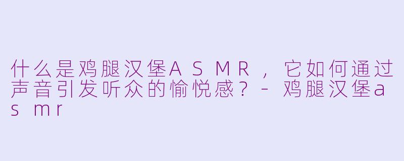 什么是鸡腿汉堡ASMR，它如何通过声音引发听众的愉悦感？