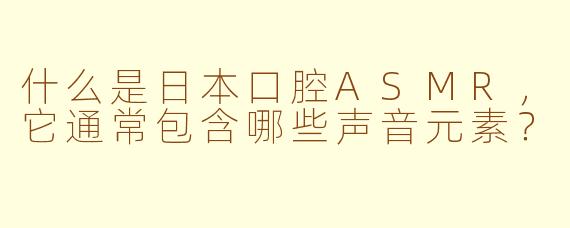 什么是日本口腔ASMR，它通常包含哪些声音元素？