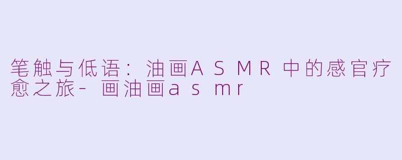 笔触与低语:油画ASMR中的感官疗愈之旅-画油画asmr