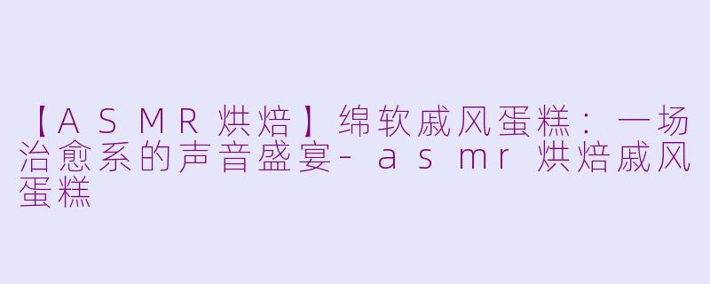 【ASMR烘焙】绵软戚风蛋糕：一场治愈系的声音盛宴-asmr烘焙戚风蛋糕