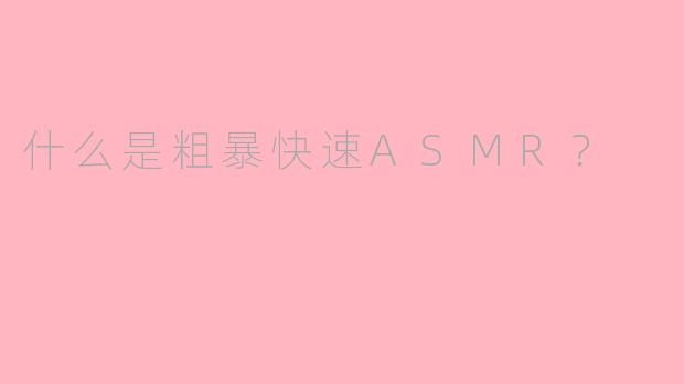 什么是粗暴快速ASMR？