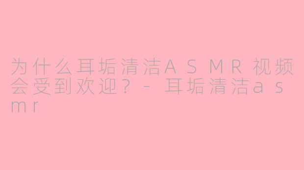 为什么耳垢清洁ASMR视频会受到欢迎？-耳垢清洁asmr