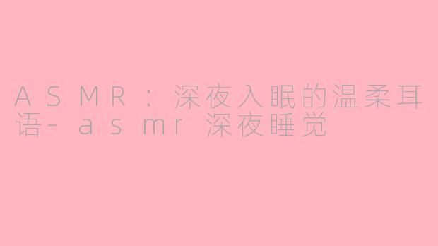 ASMR：深夜入眠的温柔耳语-asmr深夜睡觉