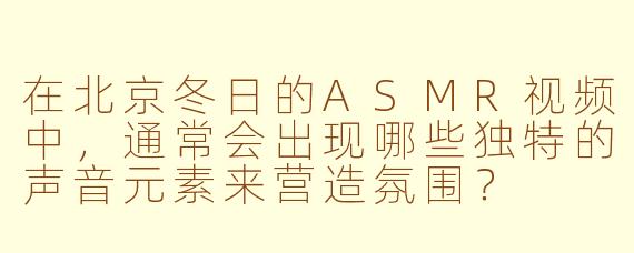 在北京冬日的ASMR视频中，通常会出现哪些独特的声音元素来营造氛围？