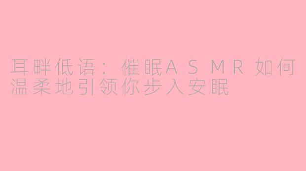 耳畔低语：催眠ASMR如何温柔地引领你步入安眠