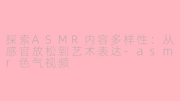 探索ASMR内容多样性：从感官放松到艺术表达-asmr色气视频